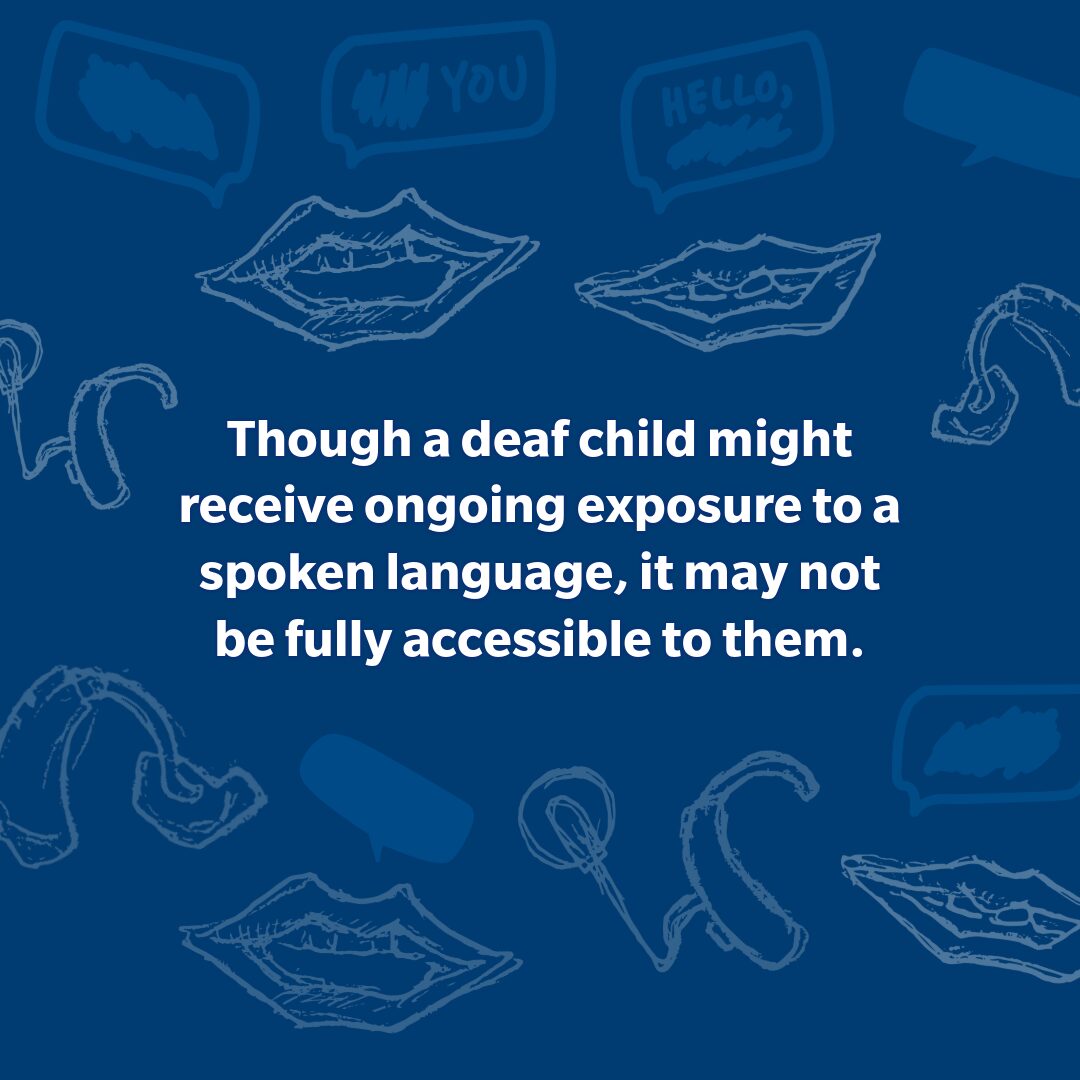 though a deaf child might receive ongoing exposure to a spoken language, it may not be fully accessible to them.